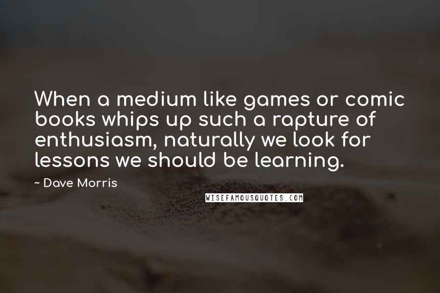 Dave Morris Quotes: When a medium like games or comic books whips up such a rapture of enthusiasm, naturally we look for lessons we should be learning.