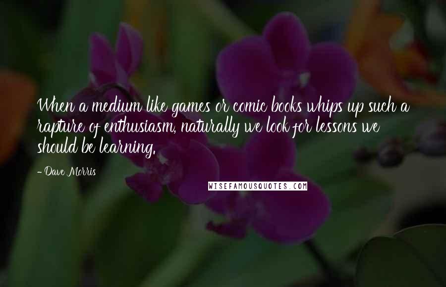 Dave Morris Quotes: When a medium like games or comic books whips up such a rapture of enthusiasm, naturally we look for lessons we should be learning.