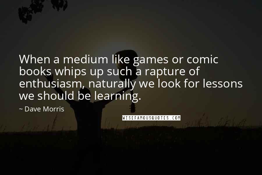 Dave Morris Quotes: When a medium like games or comic books whips up such a rapture of enthusiasm, naturally we look for lessons we should be learning.