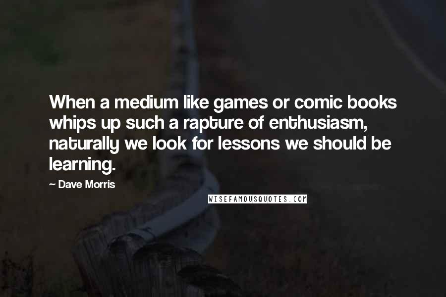 Dave Morris Quotes: When a medium like games or comic books whips up such a rapture of enthusiasm, naturally we look for lessons we should be learning.