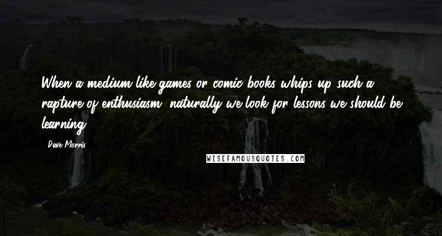 Dave Morris Quotes: When a medium like games or comic books whips up such a rapture of enthusiasm, naturally we look for lessons we should be learning.