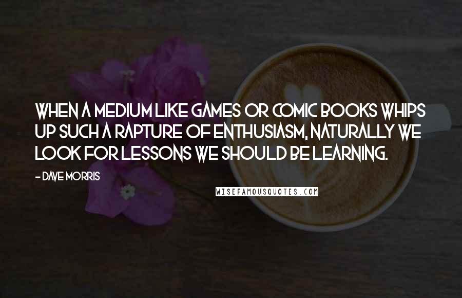 Dave Morris Quotes: When a medium like games or comic books whips up such a rapture of enthusiasm, naturally we look for lessons we should be learning.