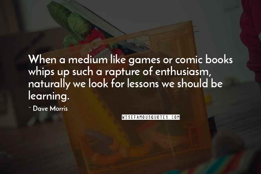 Dave Morris Quotes: When a medium like games or comic books whips up such a rapture of enthusiasm, naturally we look for lessons we should be learning.