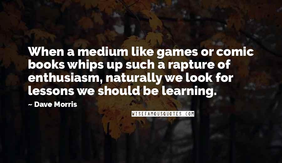 Dave Morris Quotes: When a medium like games or comic books whips up such a rapture of enthusiasm, naturally we look for lessons we should be learning.