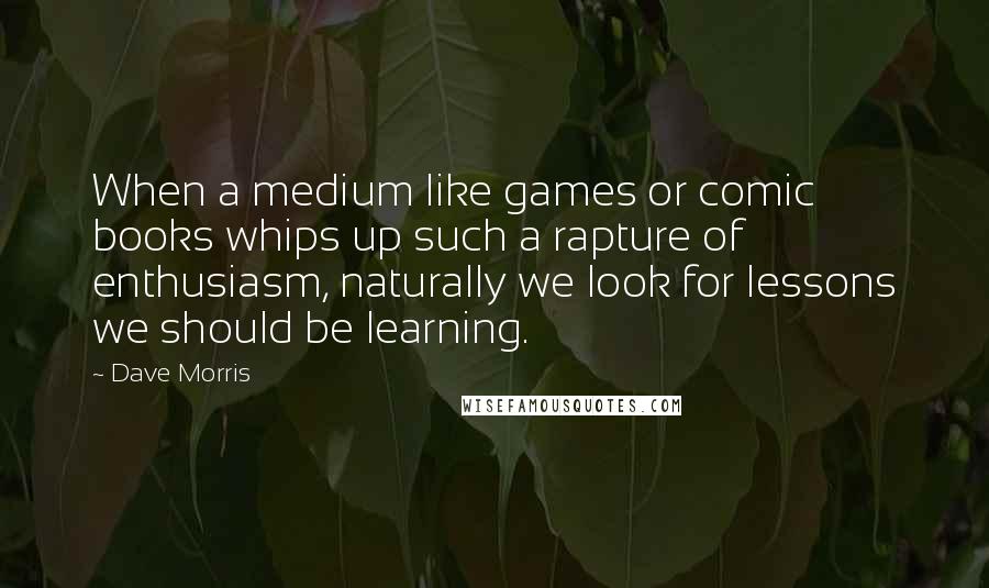 Dave Morris Quotes: When a medium like games or comic books whips up such a rapture of enthusiasm, naturally we look for lessons we should be learning.