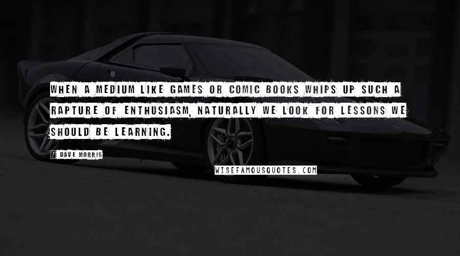 Dave Morris Quotes: When a medium like games or comic books whips up such a rapture of enthusiasm, naturally we look for lessons we should be learning.