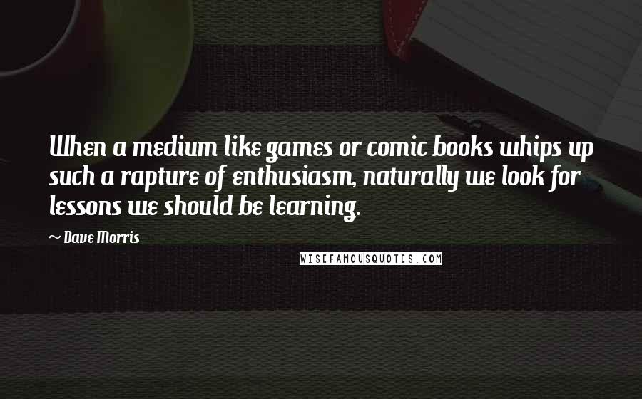 Dave Morris Quotes: When a medium like games or comic books whips up such a rapture of enthusiasm, naturally we look for lessons we should be learning.