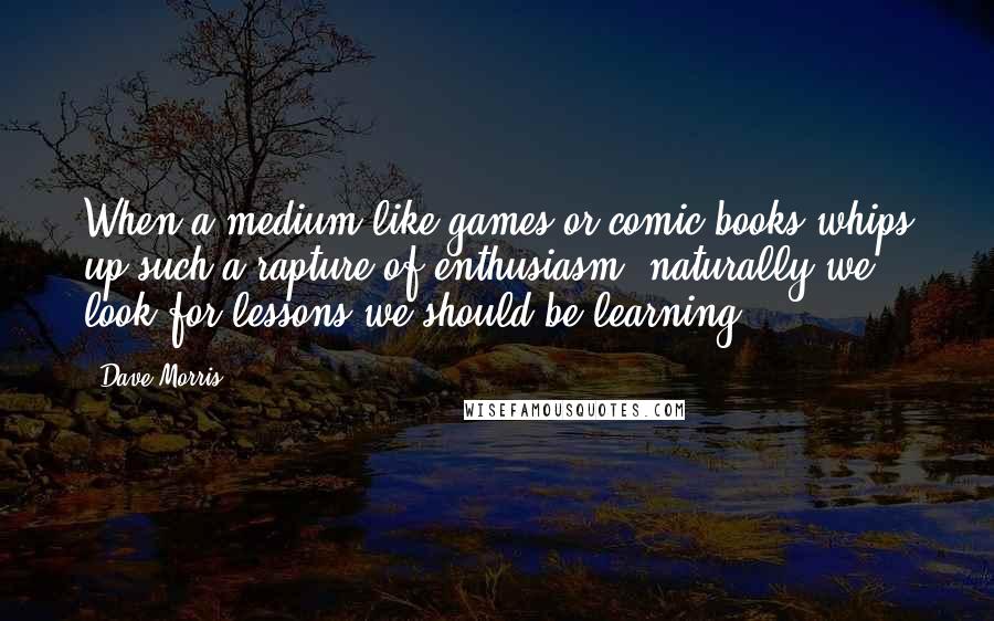 Dave Morris Quotes: When a medium like games or comic books whips up such a rapture of enthusiasm, naturally we look for lessons we should be learning.