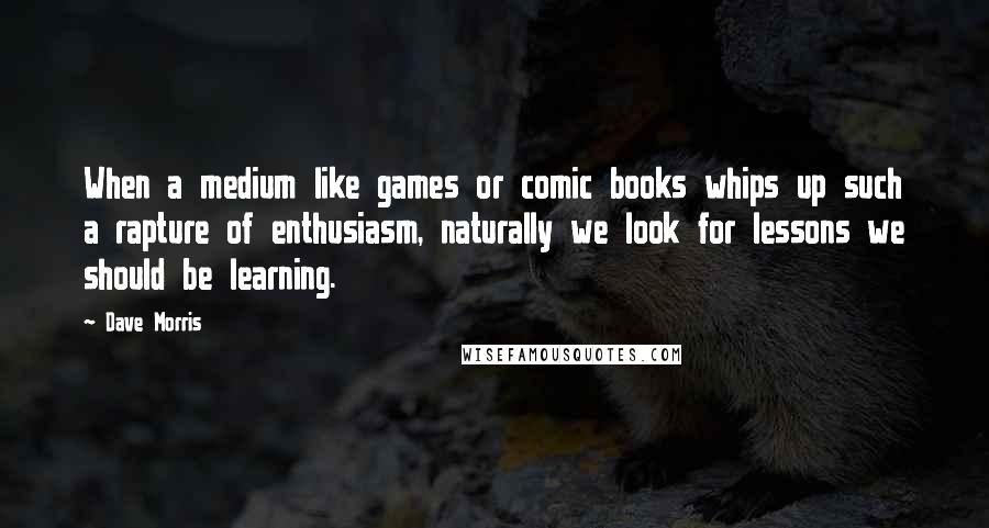 Dave Morris Quotes: When a medium like games or comic books whips up such a rapture of enthusiasm, naturally we look for lessons we should be learning.