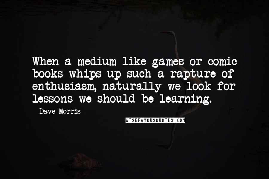 Dave Morris Quotes: When a medium like games or comic books whips up such a rapture of enthusiasm, naturally we look for lessons we should be learning.