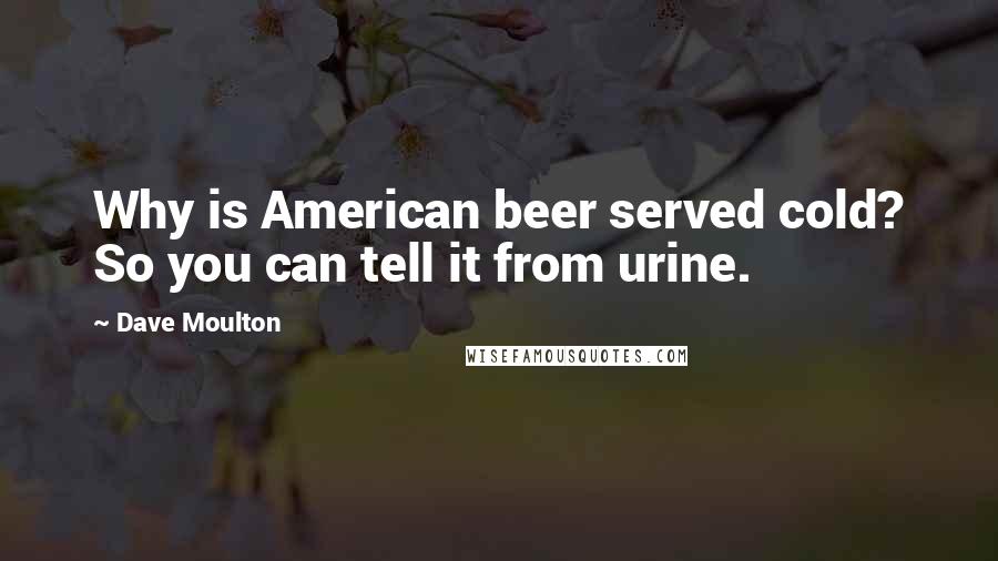 Dave Moulton Quotes: Why is American beer served cold? So you can tell it from urine.