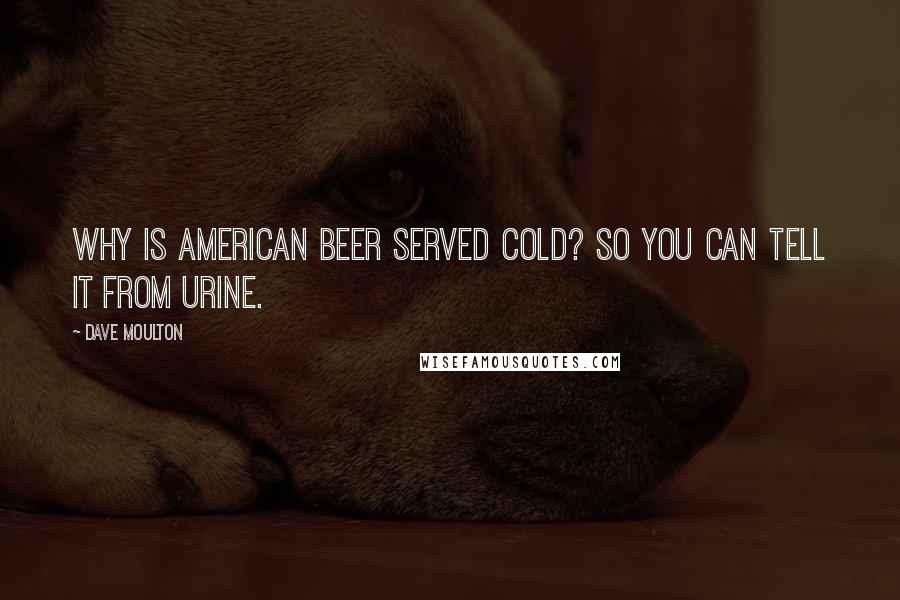 Dave Moulton Quotes: Why is American beer served cold? So you can tell it from urine.