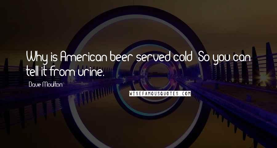 Dave Moulton Quotes: Why is American beer served cold? So you can tell it from urine.