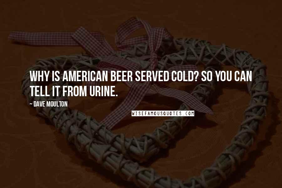 Dave Moulton Quotes: Why is American beer served cold? So you can tell it from urine.