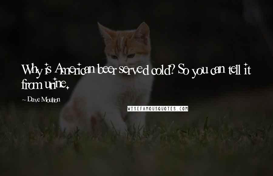 Dave Moulton Quotes: Why is American beer served cold? So you can tell it from urine.