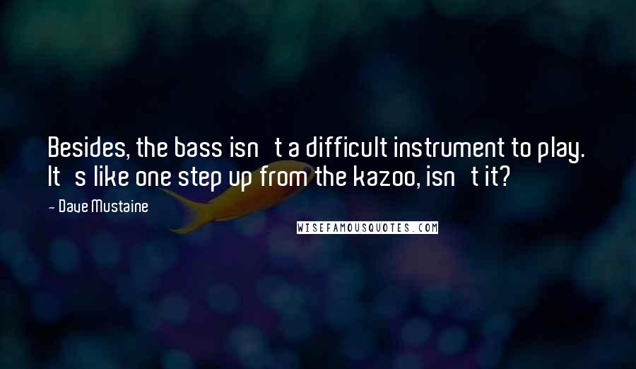 Dave Mustaine Quotes: Besides, the bass isn't a difficult instrument to play. It's like one step up from the kazoo, isn't it?