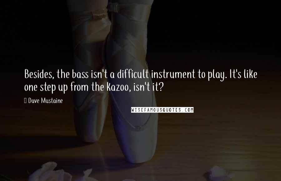 Dave Mustaine Quotes: Besides, the bass isn't a difficult instrument to play. It's like one step up from the kazoo, isn't it?