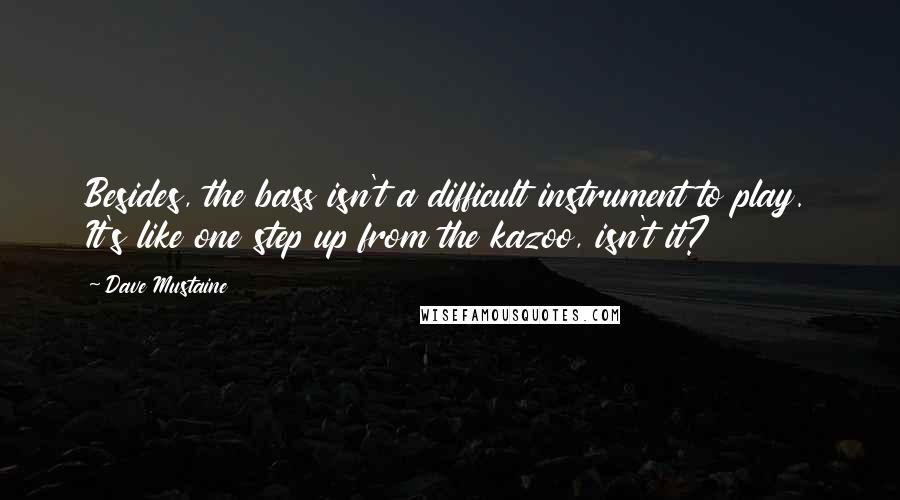 Dave Mustaine Quotes: Besides, the bass isn't a difficult instrument to play. It's like one step up from the kazoo, isn't it?