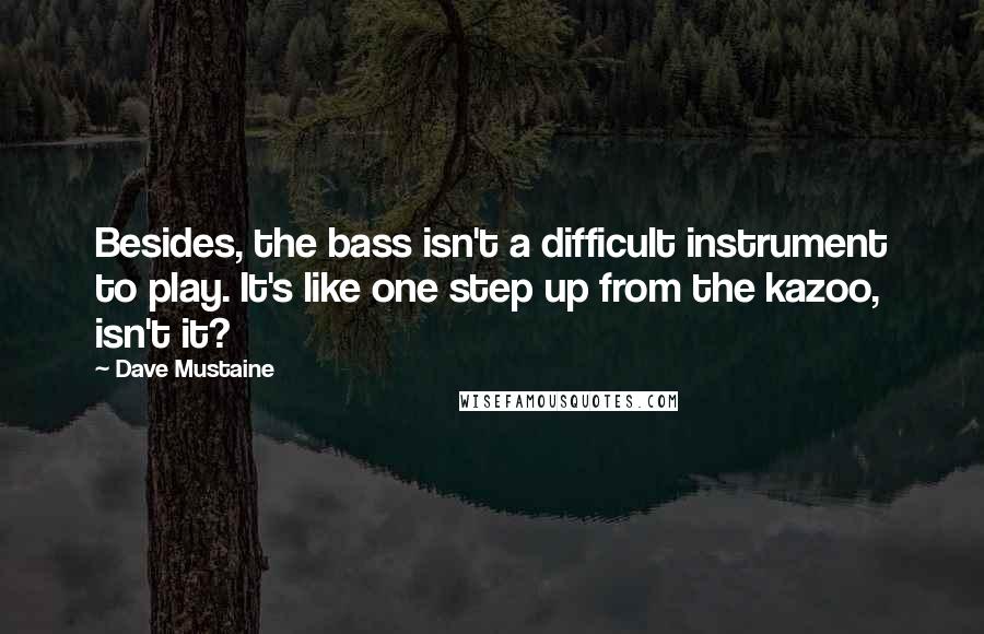 Dave Mustaine Quotes: Besides, the bass isn't a difficult instrument to play. It's like one step up from the kazoo, isn't it?