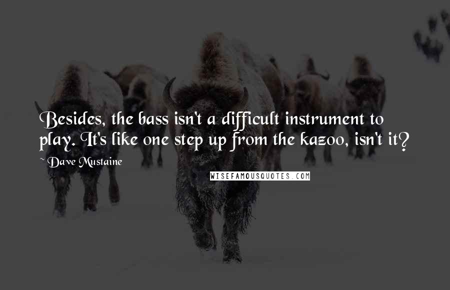 Dave Mustaine Quotes: Besides, the bass isn't a difficult instrument to play. It's like one step up from the kazoo, isn't it?