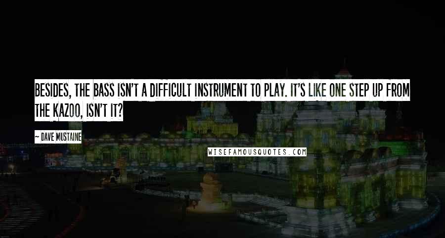 Dave Mustaine Quotes: Besides, the bass isn't a difficult instrument to play. It's like one step up from the kazoo, isn't it?