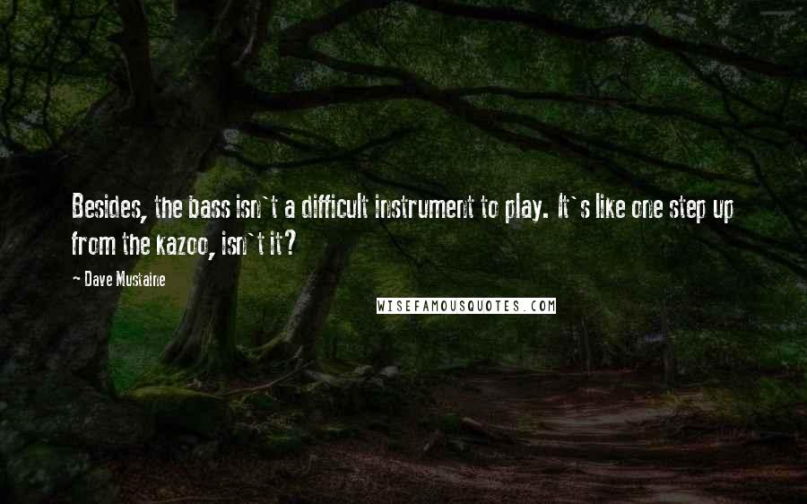 Dave Mustaine Quotes: Besides, the bass isn't a difficult instrument to play. It's like one step up from the kazoo, isn't it?