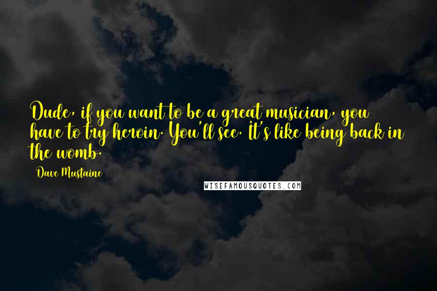 Dave Mustaine Quotes: Dude, if you want to be a great musician, you have to try heroin. You'll see. It's like being back in the womb.