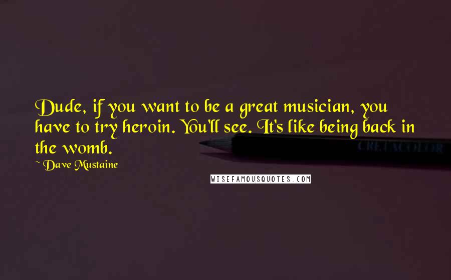 Dave Mustaine Quotes: Dude, if you want to be a great musician, you have to try heroin. You'll see. It's like being back in the womb.
