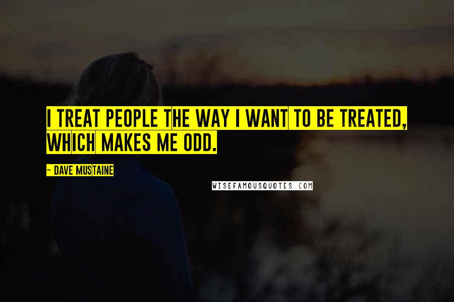 Dave Mustaine Quotes: I treat people the way I want to be treated, which makes me odd.