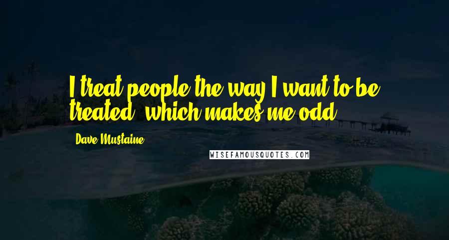 Dave Mustaine Quotes: I treat people the way I want to be treated, which makes me odd.