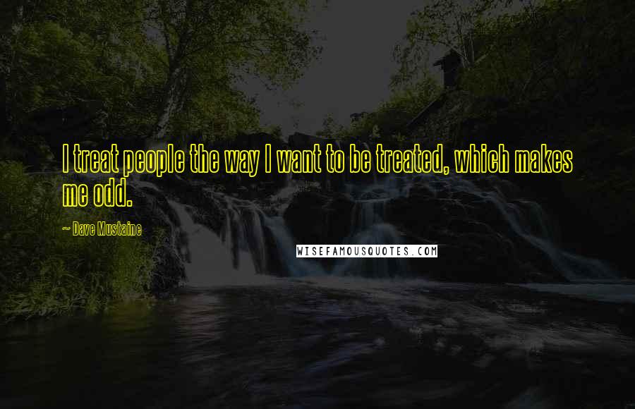 Dave Mustaine Quotes: I treat people the way I want to be treated, which makes me odd.