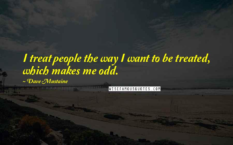 Dave Mustaine Quotes: I treat people the way I want to be treated, which makes me odd.