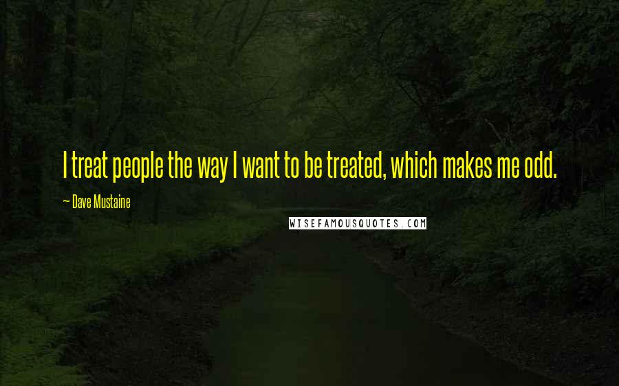 Dave Mustaine Quotes: I treat people the way I want to be treated, which makes me odd.