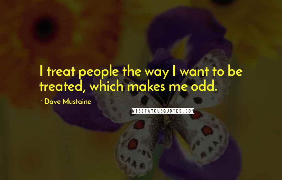 Dave Mustaine Quotes: I treat people the way I want to be treated, which makes me odd.