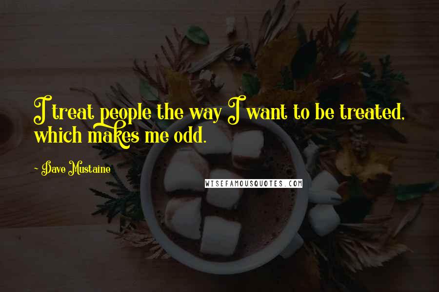Dave Mustaine Quotes: I treat people the way I want to be treated, which makes me odd.
