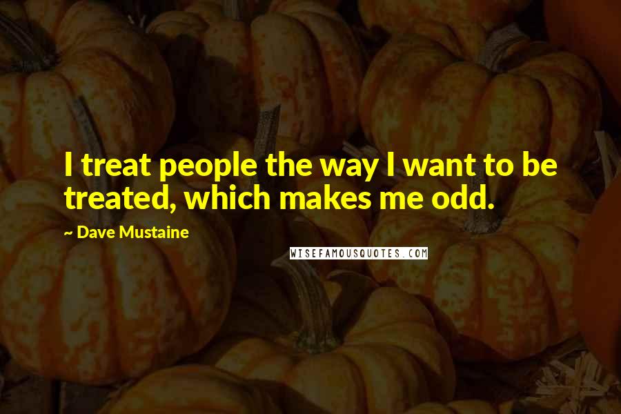 Dave Mustaine Quotes: I treat people the way I want to be treated, which makes me odd.