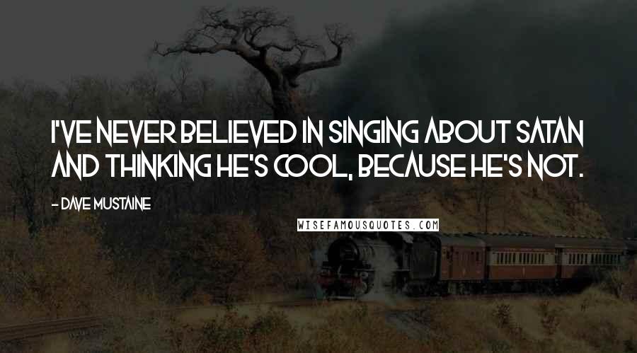Dave Mustaine Quotes: I've never believed in singing about Satan and thinking he's cool, because he's not.