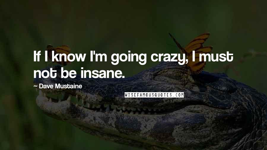 Dave Mustaine Quotes: If I know I'm going crazy, I must not be insane.