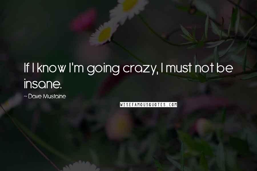 Dave Mustaine Quotes: If I know I'm going crazy, I must not be insane.