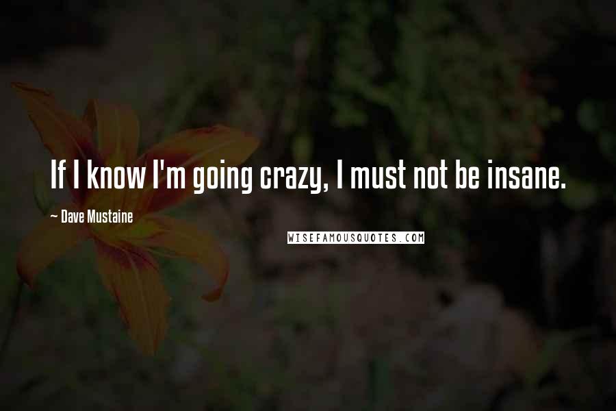 Dave Mustaine Quotes: If I know I'm going crazy, I must not be insane.