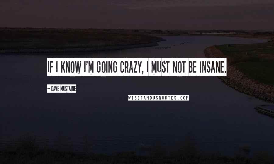 Dave Mustaine Quotes: If I know I'm going crazy, I must not be insane.