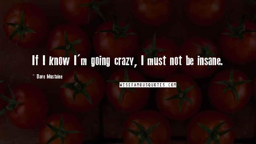 Dave Mustaine Quotes: If I know I'm going crazy, I must not be insane.
