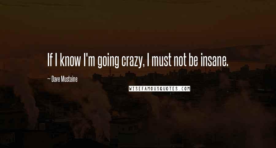 Dave Mustaine Quotes: If I know I'm going crazy, I must not be insane.