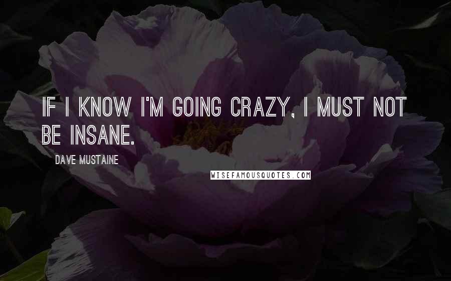 Dave Mustaine Quotes: If I know I'm going crazy, I must not be insane.