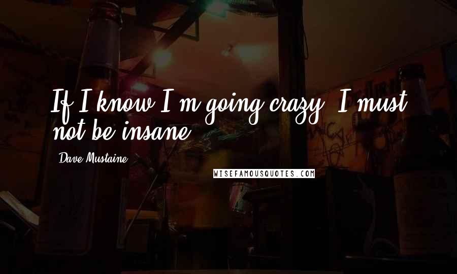 Dave Mustaine Quotes: If I know I'm going crazy, I must not be insane.