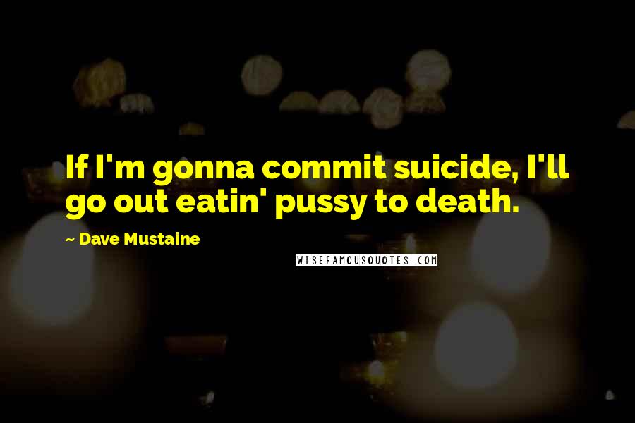 Dave Mustaine Quotes: If I'm gonna commit suicide, I'll go out eatin' pussy to death.