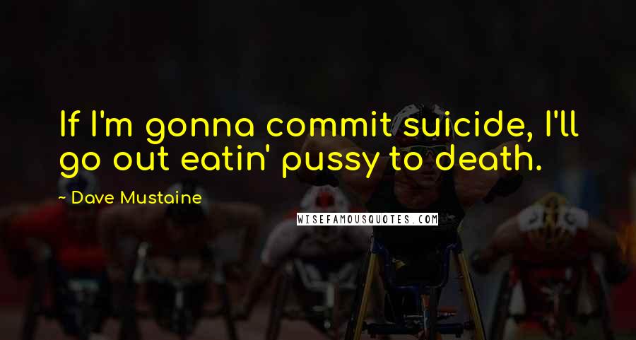 Dave Mustaine Quotes: If I'm gonna commit suicide, I'll go out eatin' pussy to death.
