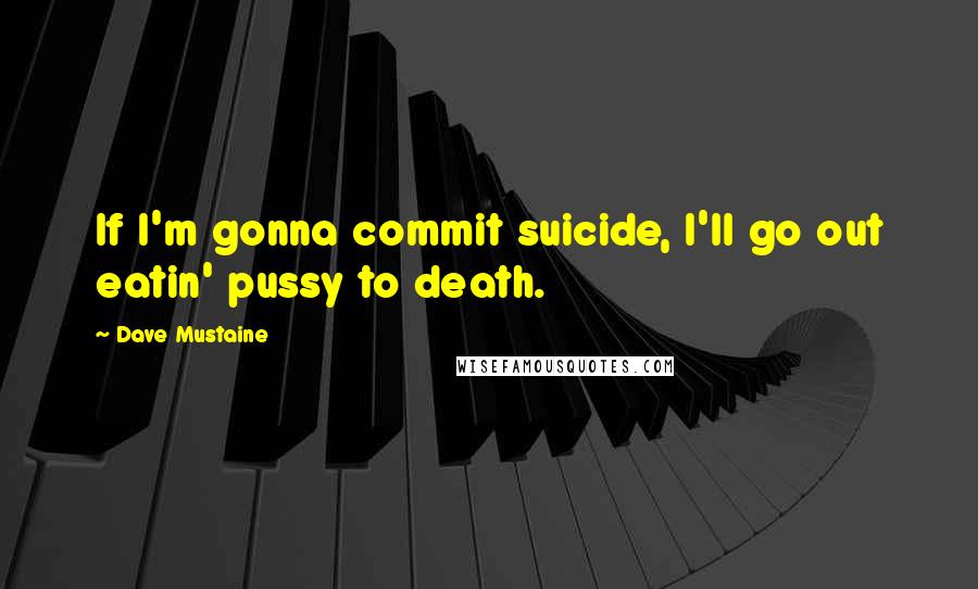 Dave Mustaine Quotes: If I'm gonna commit suicide, I'll go out eatin' pussy to death.