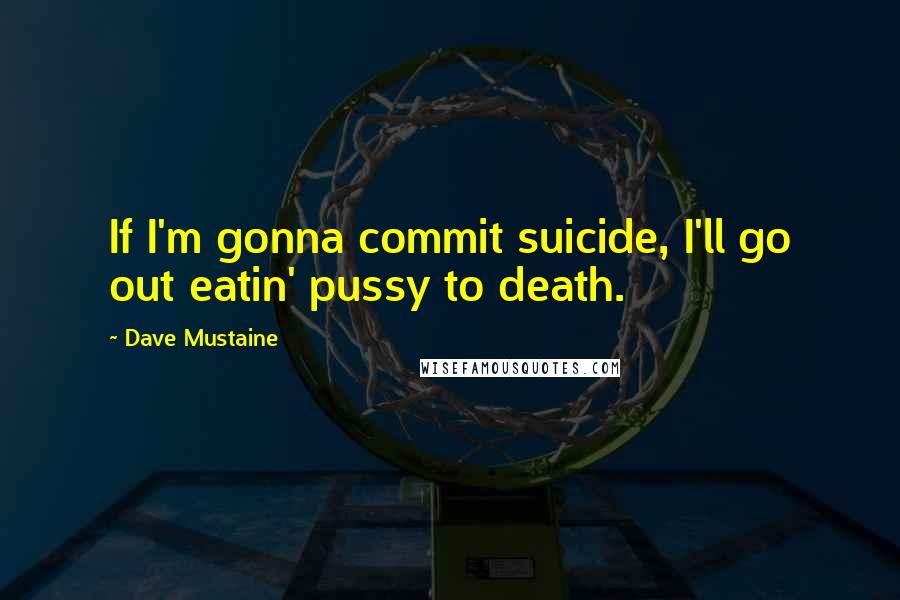 Dave Mustaine Quotes: If I'm gonna commit suicide, I'll go out eatin' pussy to death.