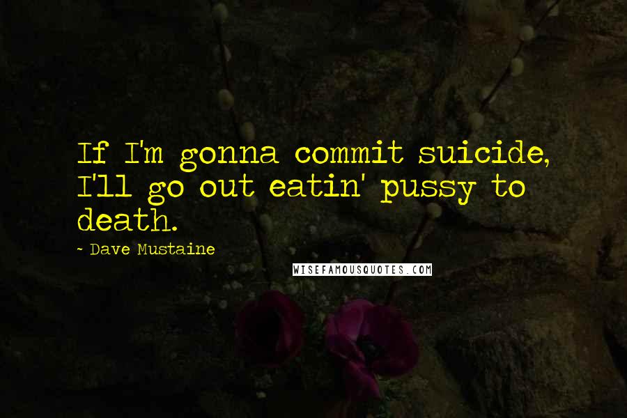 Dave Mustaine Quotes: If I'm gonna commit suicide, I'll go out eatin' pussy to death.